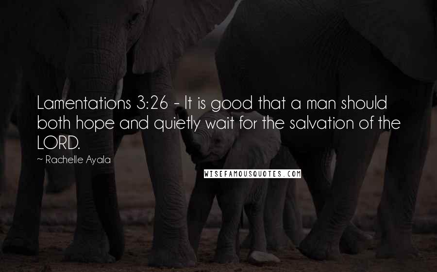 Rachelle Ayala Quotes: Lamentations 3:26 - It is good that a man should both hope and quietly wait for the salvation of the LORD.