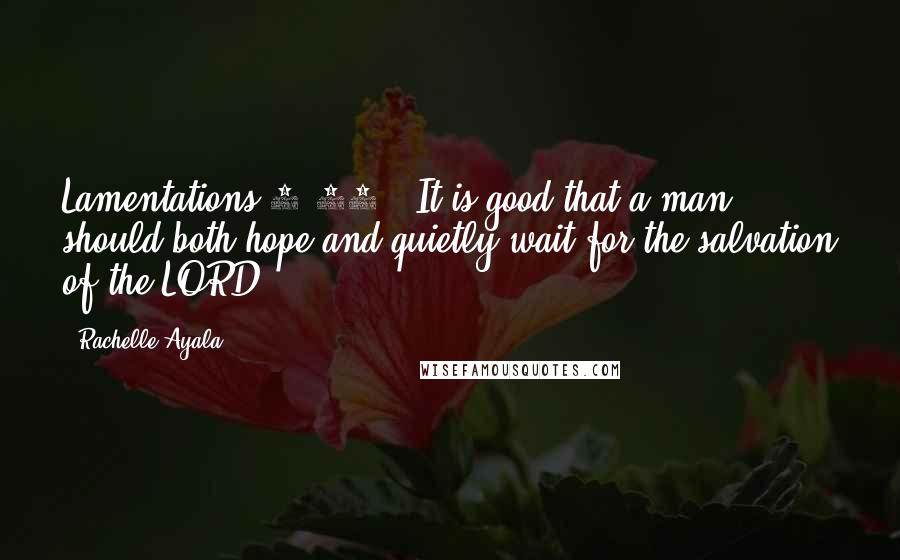 Rachelle Ayala Quotes: Lamentations 3:26 - It is good that a man should both hope and quietly wait for the salvation of the LORD.