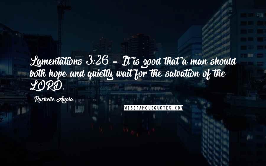 Rachelle Ayala Quotes: Lamentations 3:26 - It is good that a man should both hope and quietly wait for the salvation of the LORD.
