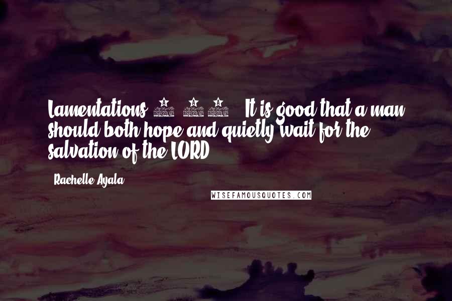 Rachelle Ayala Quotes: Lamentations 3:26 - It is good that a man should both hope and quietly wait for the salvation of the LORD.