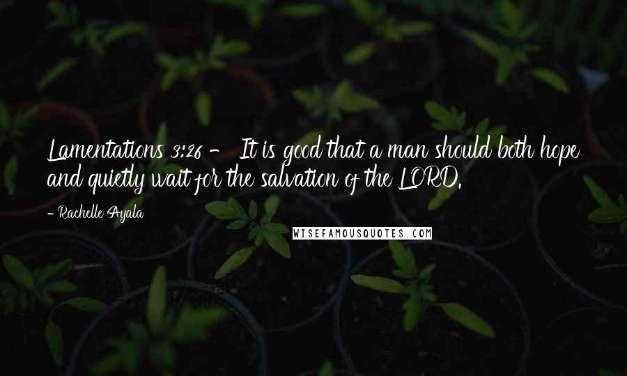 Rachelle Ayala Quotes: Lamentations 3:26 - It is good that a man should both hope and quietly wait for the salvation of the LORD.
