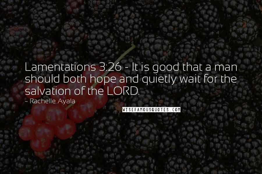 Rachelle Ayala Quotes: Lamentations 3:26 - It is good that a man should both hope and quietly wait for the salvation of the LORD.