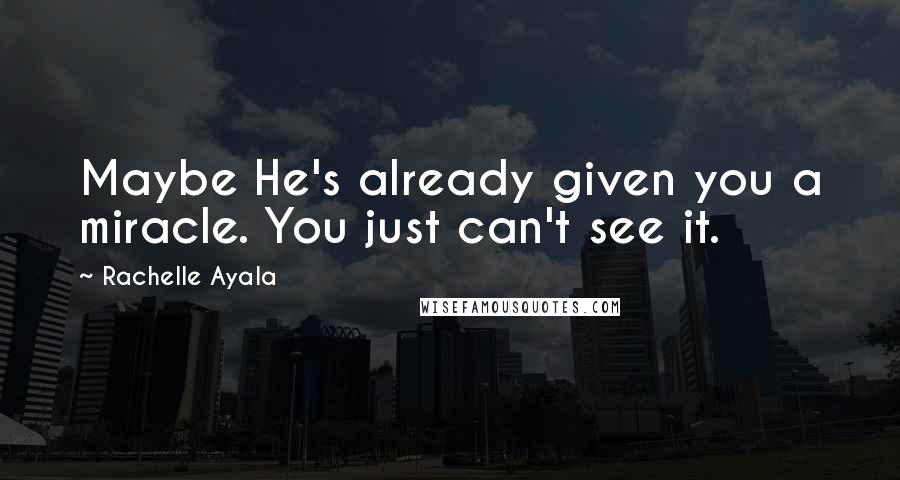 Rachelle Ayala Quotes: Maybe He's already given you a miracle. You just can't see it.