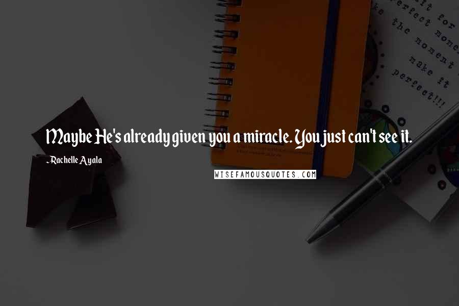 Rachelle Ayala Quotes: Maybe He's already given you a miracle. You just can't see it.