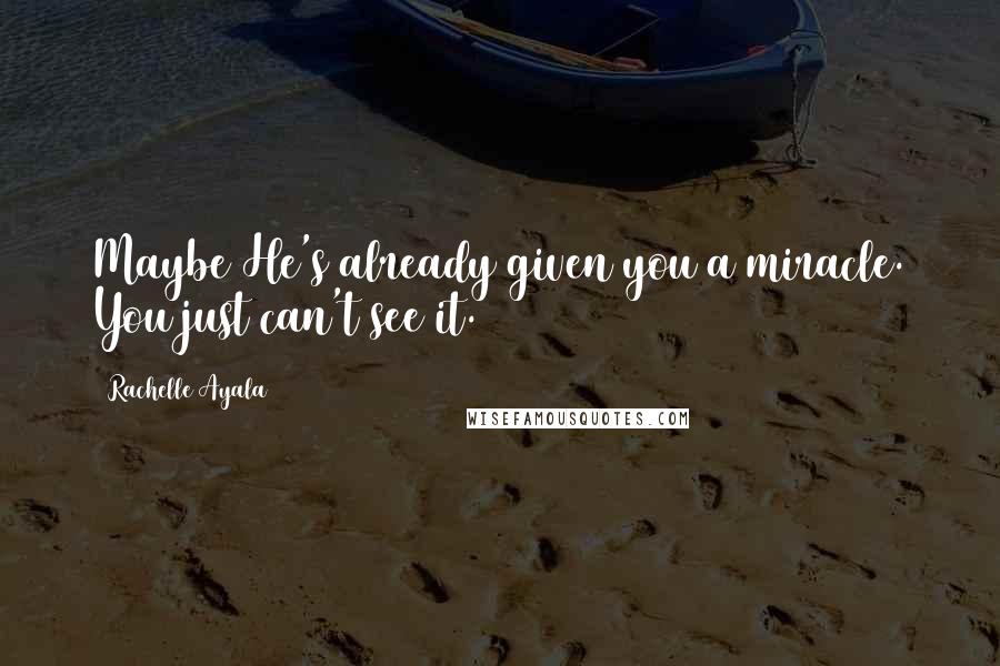 Rachelle Ayala Quotes: Maybe He's already given you a miracle. You just can't see it.