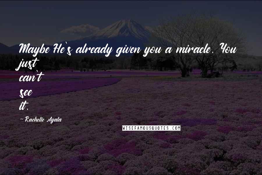 Rachelle Ayala Quotes: Maybe He's already given you a miracle. You just can't see it.