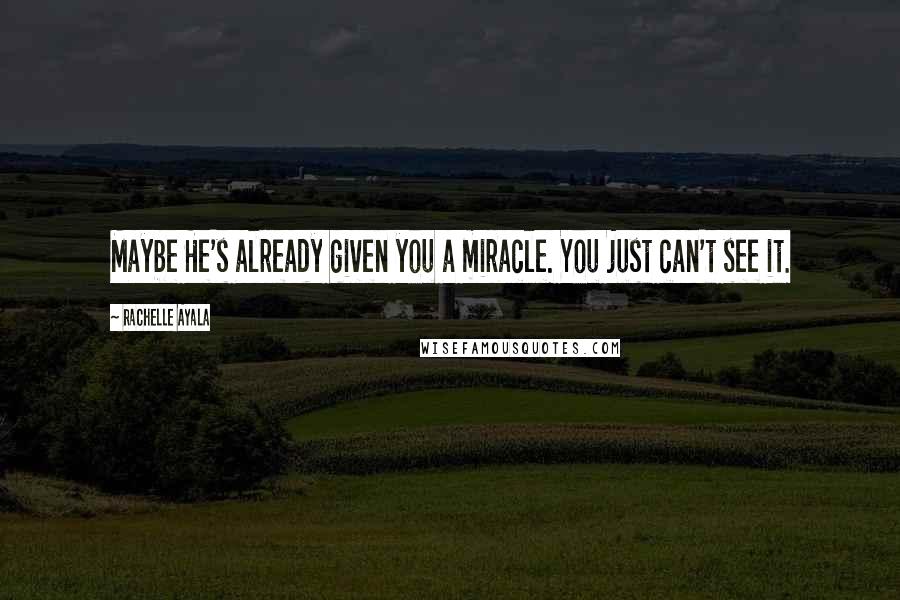 Rachelle Ayala Quotes: Maybe He's already given you a miracle. You just can't see it.