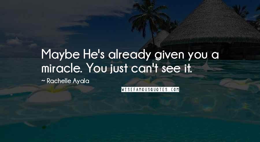 Rachelle Ayala Quotes: Maybe He's already given you a miracle. You just can't see it.