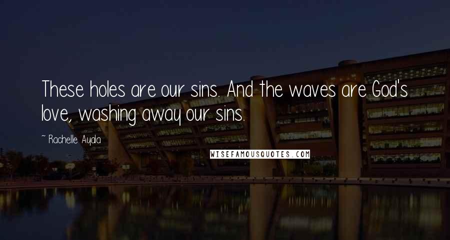 Rachelle Ayala Quotes: These holes are our sins. And the waves are God's love, washing away our sins.