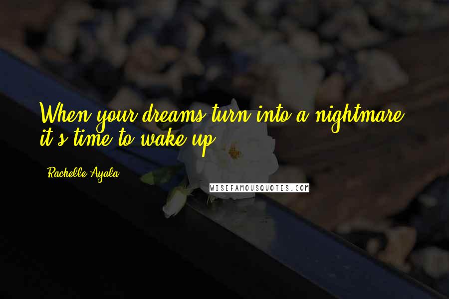 Rachelle Ayala Quotes: When your dreams turn into a nightmare, it's time to wake up.