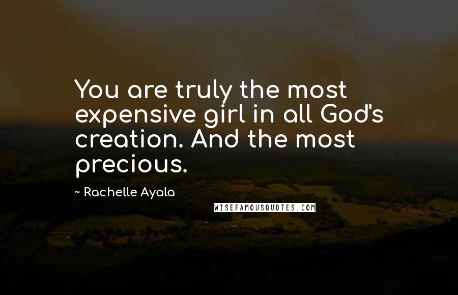 Rachelle Ayala Quotes: You are truly the most expensive girl in all God's creation. And the most precious.