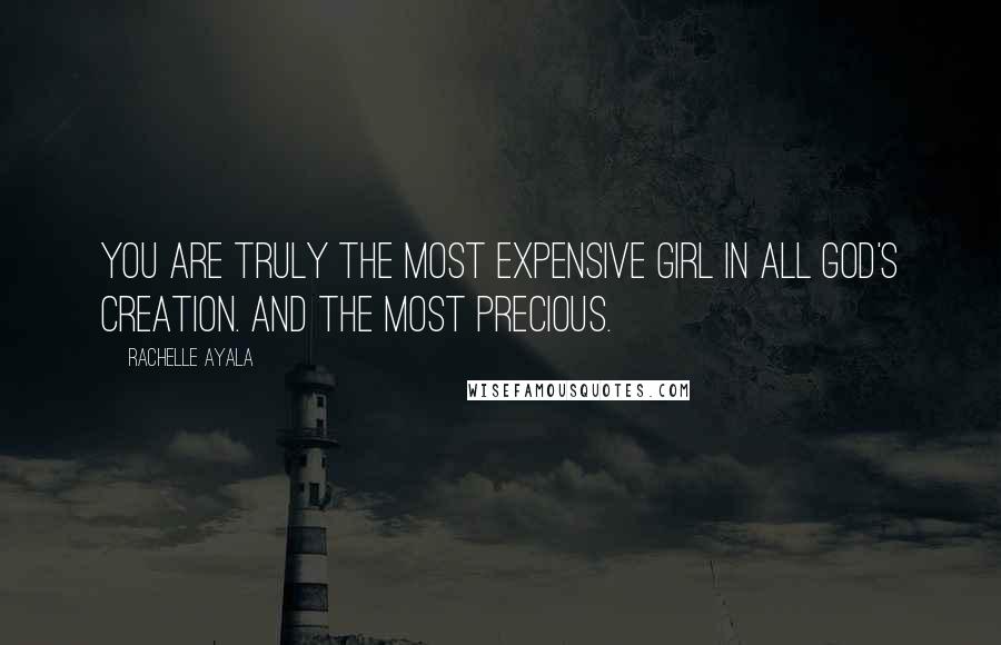 Rachelle Ayala Quotes: You are truly the most expensive girl in all God's creation. And the most precious.