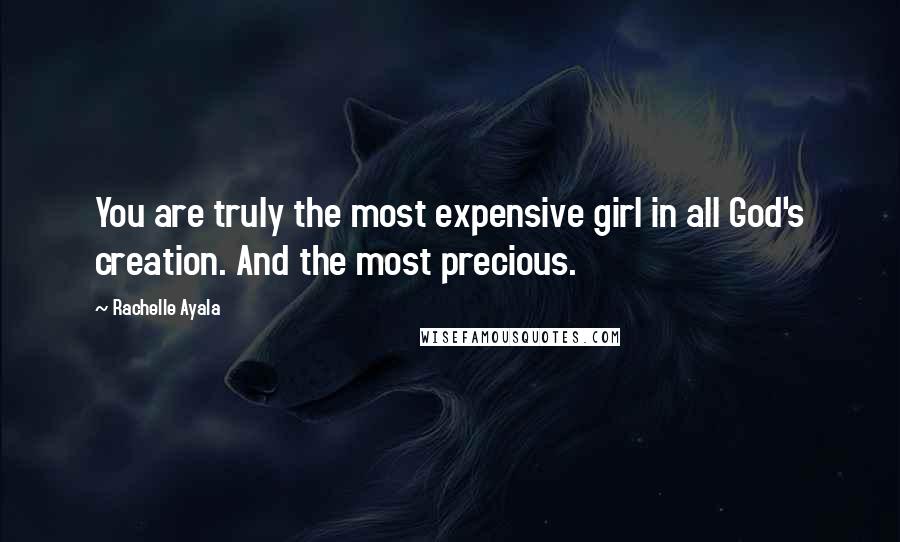 Rachelle Ayala Quotes: You are truly the most expensive girl in all God's creation. And the most precious.