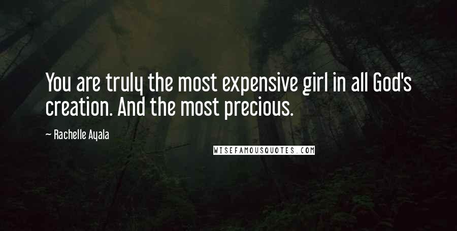 Rachelle Ayala Quotes: You are truly the most expensive girl in all God's creation. And the most precious.