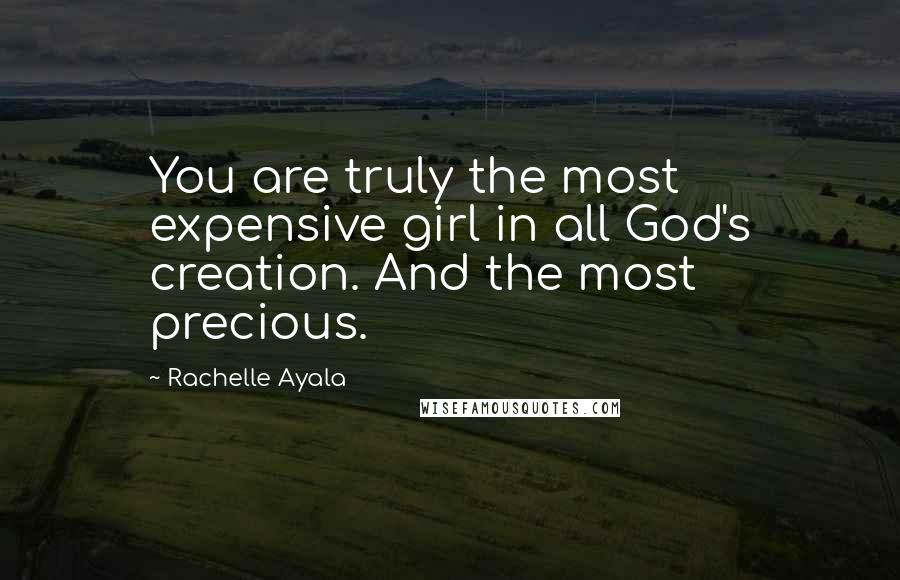 Rachelle Ayala Quotes: You are truly the most expensive girl in all God's creation. And the most precious.