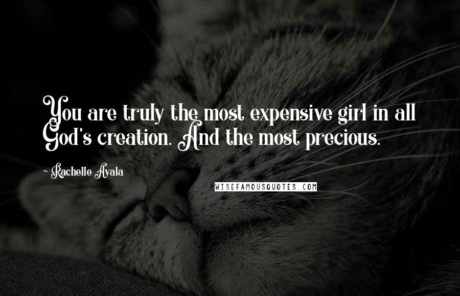 Rachelle Ayala Quotes: You are truly the most expensive girl in all God's creation. And the most precious.