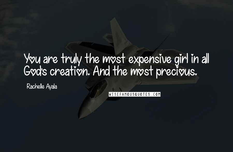 Rachelle Ayala Quotes: You are truly the most expensive girl in all God's creation. And the most precious.