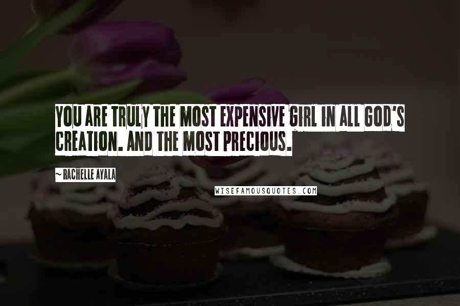 Rachelle Ayala Quotes: You are truly the most expensive girl in all God's creation. And the most precious.