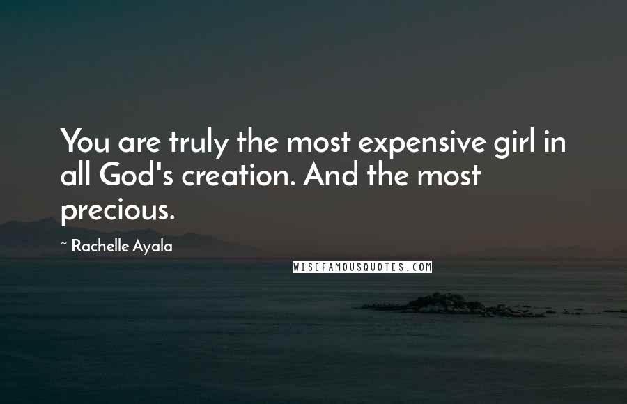 Rachelle Ayala Quotes: You are truly the most expensive girl in all God's creation. And the most precious.