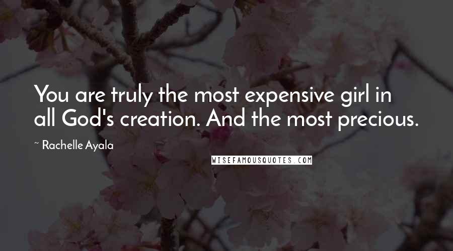 Rachelle Ayala Quotes: You are truly the most expensive girl in all God's creation. And the most precious.