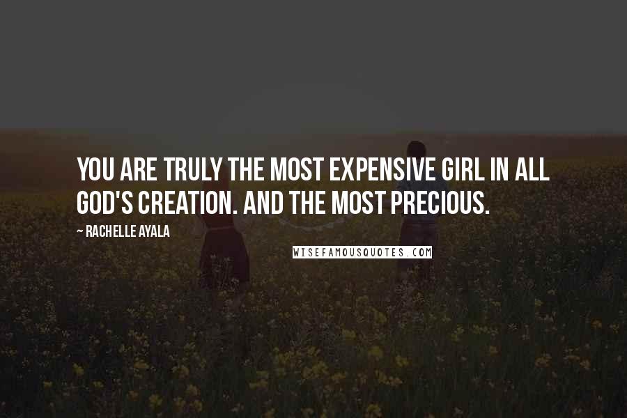 Rachelle Ayala Quotes: You are truly the most expensive girl in all God's creation. And the most precious.