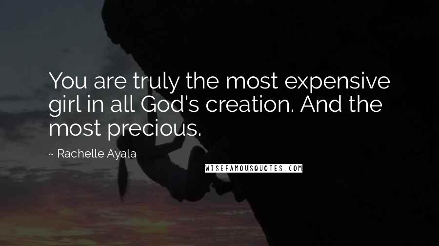 Rachelle Ayala Quotes: You are truly the most expensive girl in all God's creation. And the most precious.