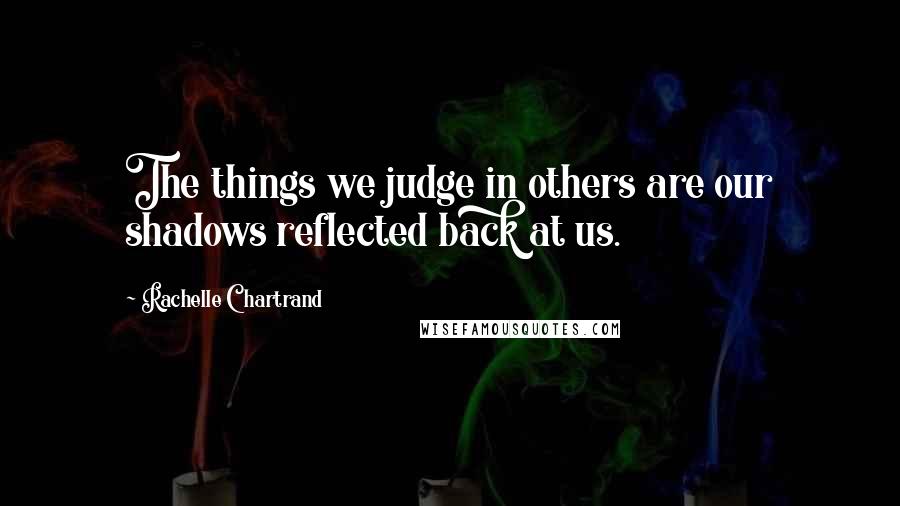 Rachelle Chartrand Quotes: The things we judge in others are our shadows reflected back at us.