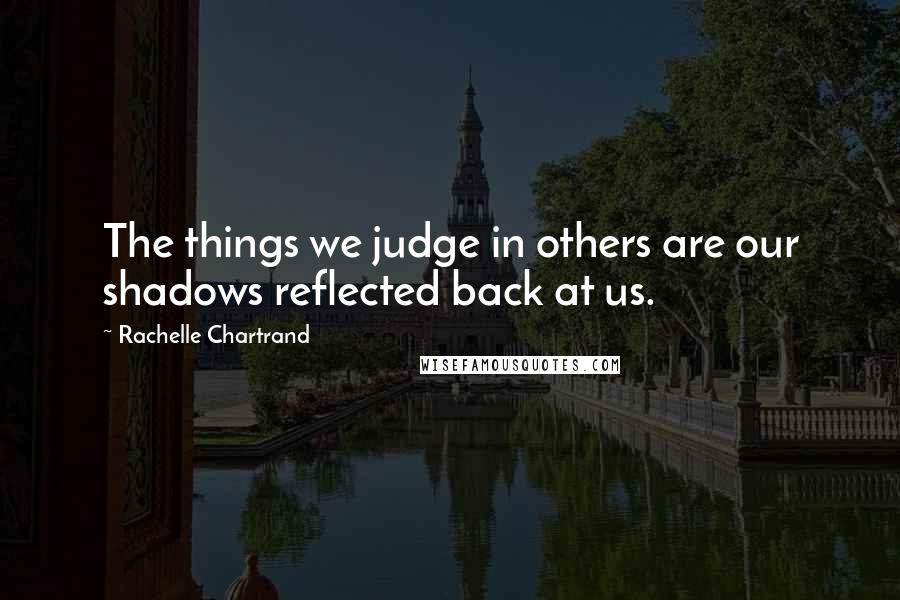 Rachelle Chartrand Quotes: The things we judge in others are our shadows reflected back at us.