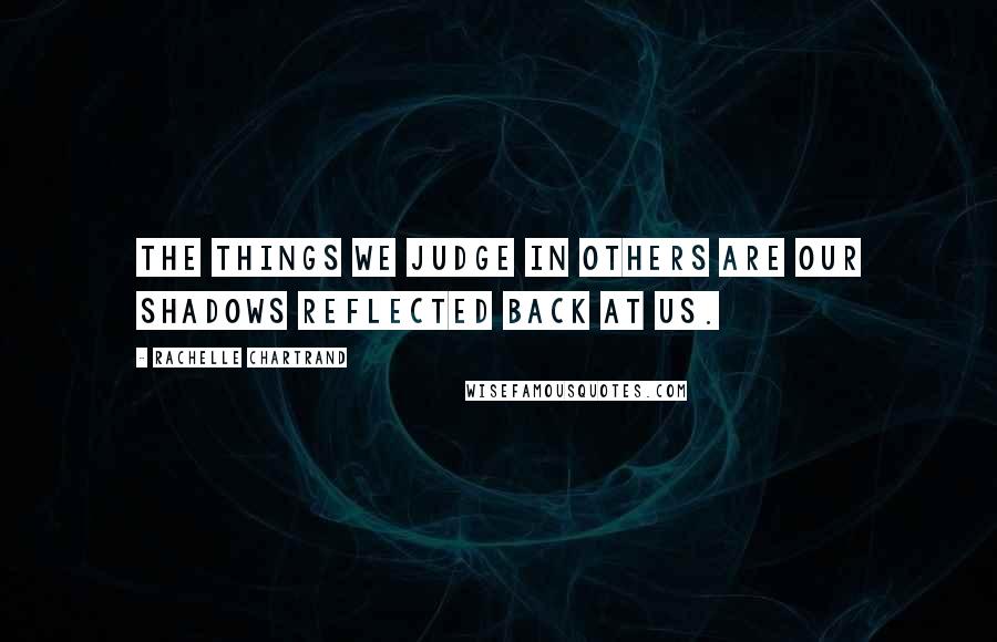 Rachelle Chartrand Quotes: The things we judge in others are our shadows reflected back at us.