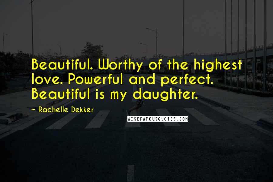 Rachelle Dekker Quotes: Beautiful. Worthy of the highest love. Powerful and perfect. Beautiful is my daughter.