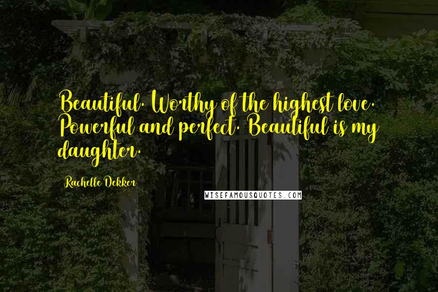 Rachelle Dekker Quotes: Beautiful. Worthy of the highest love. Powerful and perfect. Beautiful is my daughter.