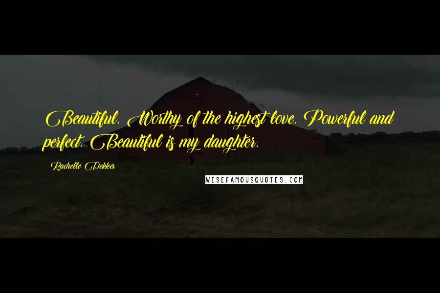 Rachelle Dekker Quotes: Beautiful. Worthy of the highest love. Powerful and perfect. Beautiful is my daughter.