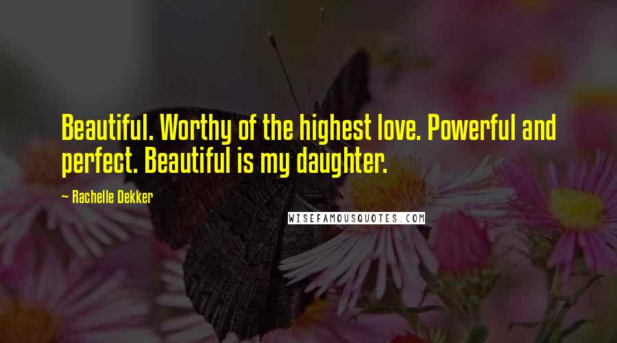 Rachelle Dekker Quotes: Beautiful. Worthy of the highest love. Powerful and perfect. Beautiful is my daughter.
