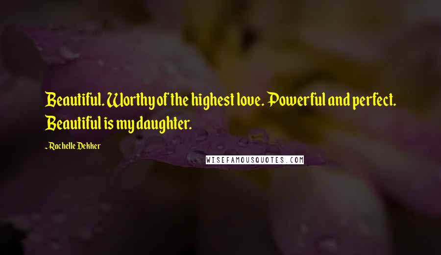 Rachelle Dekker Quotes: Beautiful. Worthy of the highest love. Powerful and perfect. Beautiful is my daughter.