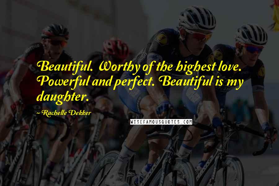 Rachelle Dekker Quotes: Beautiful. Worthy of the highest love. Powerful and perfect. Beautiful is my daughter.