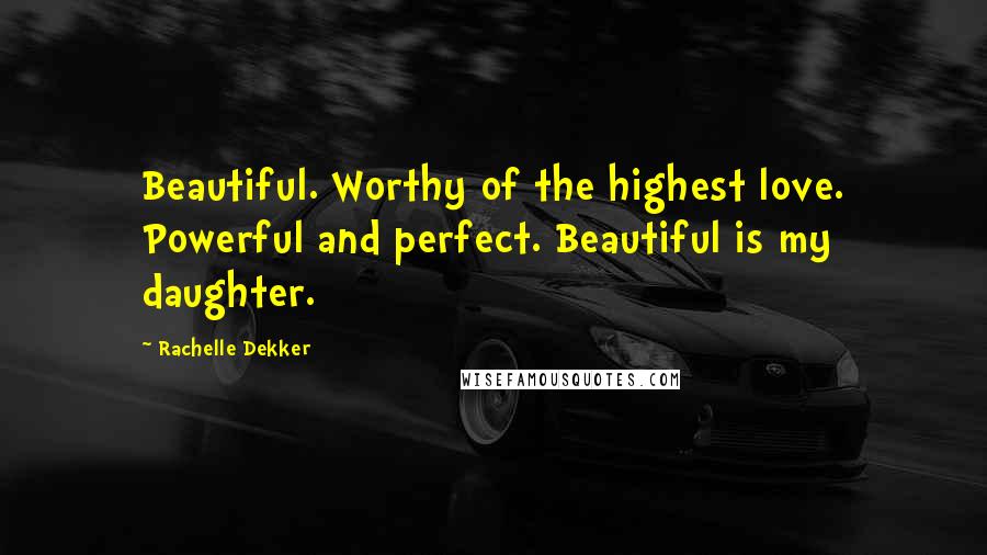 Rachelle Dekker Quotes: Beautiful. Worthy of the highest love. Powerful and perfect. Beautiful is my daughter.