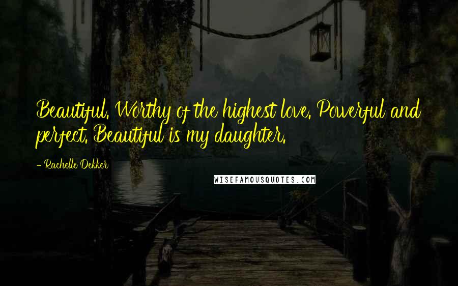 Rachelle Dekker Quotes: Beautiful. Worthy of the highest love. Powerful and perfect. Beautiful is my daughter.