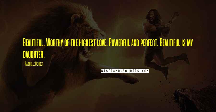 Rachelle Dekker Quotes: Beautiful. Worthy of the highest love. Powerful and perfect. Beautiful is my daughter.