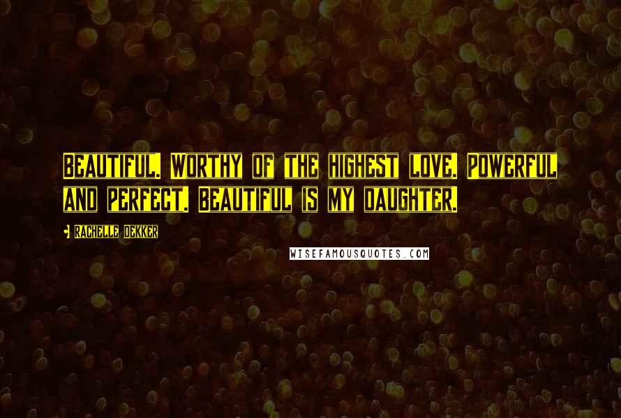Rachelle Dekker Quotes: Beautiful. Worthy of the highest love. Powerful and perfect. Beautiful is my daughter.