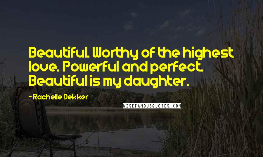 Rachelle Dekker Quotes: Beautiful. Worthy of the highest love. Powerful and perfect. Beautiful is my daughter.