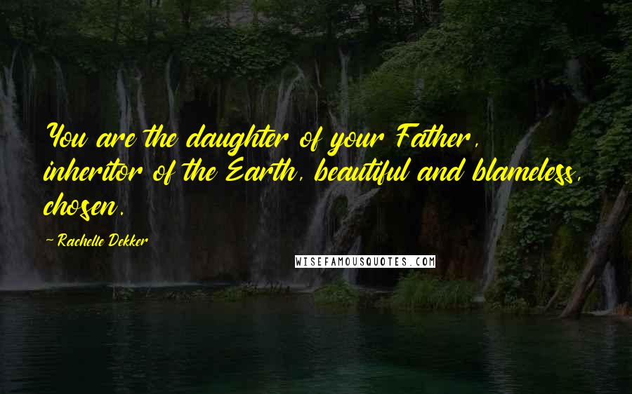 Rachelle Dekker Quotes: You are the daughter of your Father, inheritor of the Earth, beautiful and blameless, chosen.