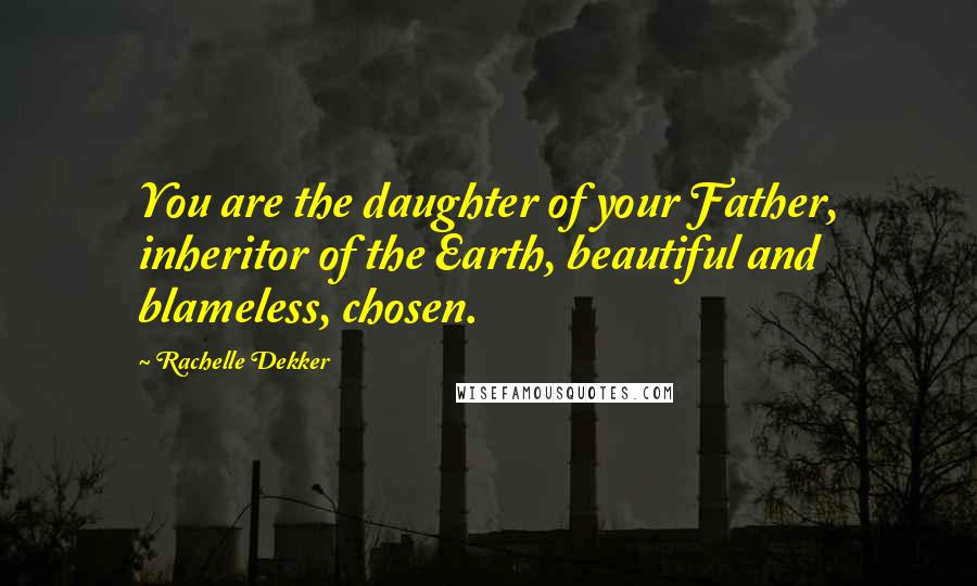 Rachelle Dekker Quotes: You are the daughter of your Father, inheritor of the Earth, beautiful and blameless, chosen.