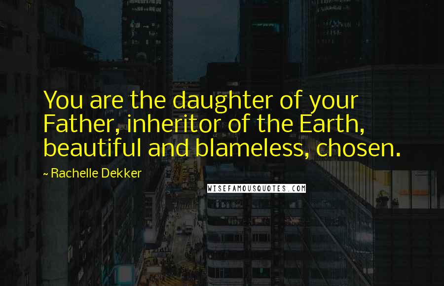 Rachelle Dekker Quotes: You are the daughter of your Father, inheritor of the Earth, beautiful and blameless, chosen.