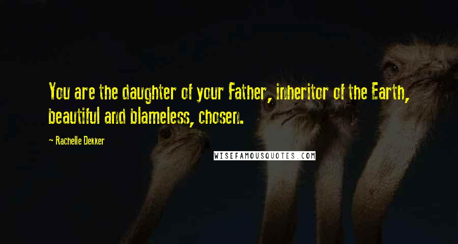 Rachelle Dekker Quotes: You are the daughter of your Father, inheritor of the Earth, beautiful and blameless, chosen.