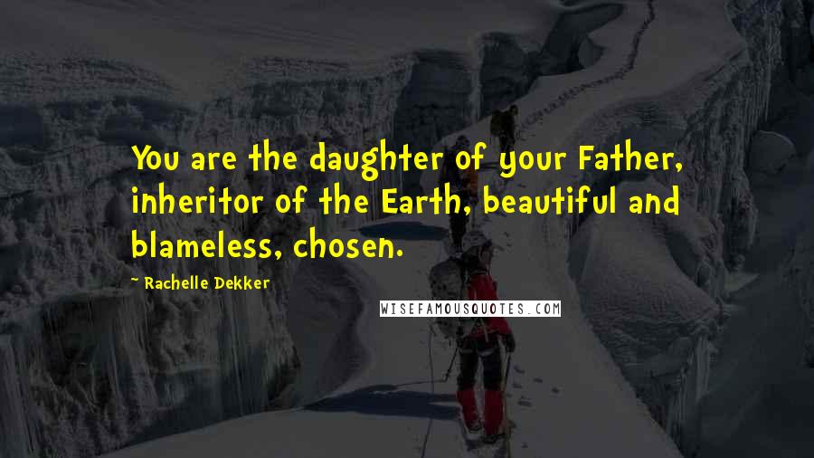 Rachelle Dekker Quotes: You are the daughter of your Father, inheritor of the Earth, beautiful and blameless, chosen.