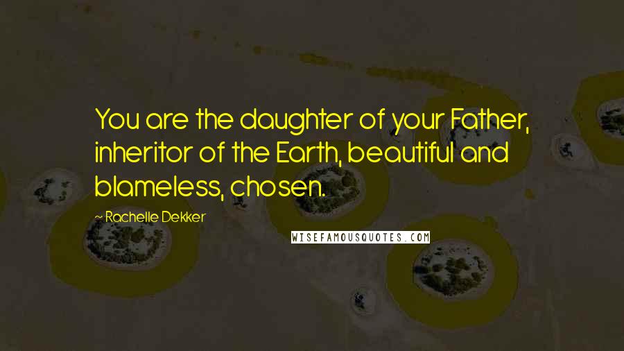 Rachelle Dekker Quotes: You are the daughter of your Father, inheritor of the Earth, beautiful and blameless, chosen.