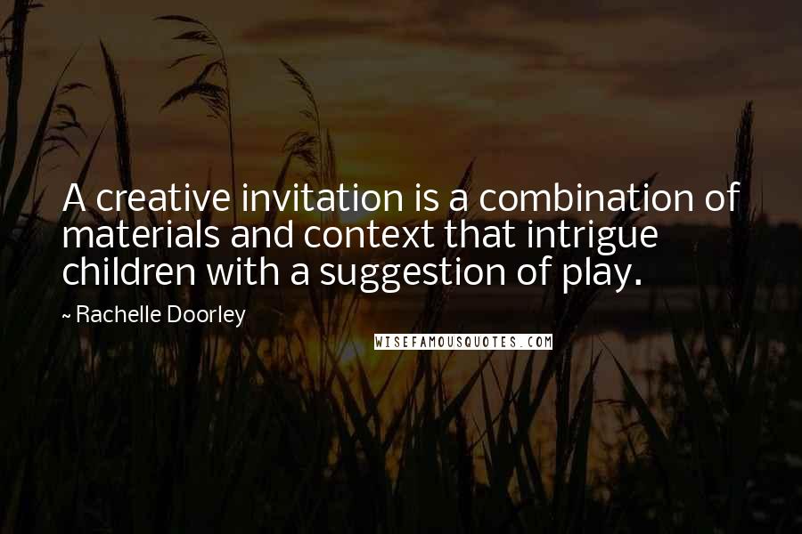 Rachelle Doorley Quotes: A creative invitation is a combination of materials and context that intrigue children with a suggestion of play.