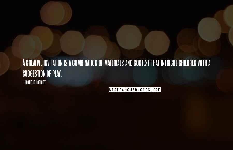 Rachelle Doorley Quotes: A creative invitation is a combination of materials and context that intrigue children with a suggestion of play.