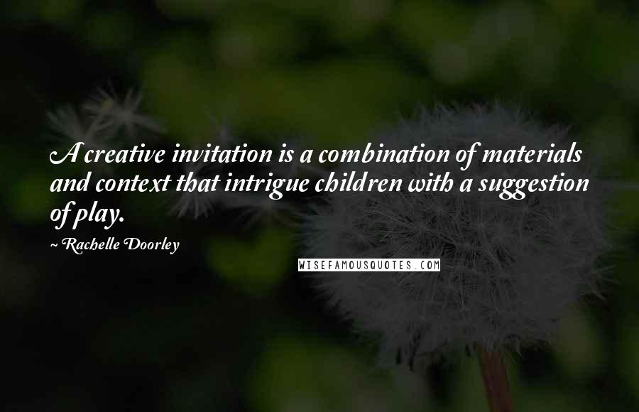 Rachelle Doorley Quotes: A creative invitation is a combination of materials and context that intrigue children with a suggestion of play.