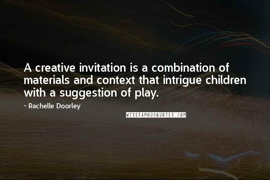 Rachelle Doorley Quotes: A creative invitation is a combination of materials and context that intrigue children with a suggestion of play.